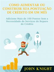 Como Aumentar ou Construir Sua Pontuação de Crédito em Um Mês : Adicione Mais De 100 Pontos Sem A Necessidade De Serviços De Reparo De Crédito cover image cdn