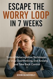Escape the Worry Loop in 7 Weeks : Simple Metacognitive Techniques To Stop Overthinking, End Anxiety, And Take Back Control cover image cdn
