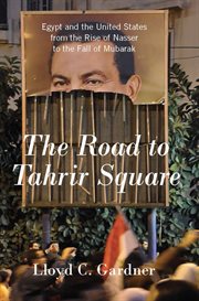 The Road to Tahrir Square : Egypt and the United States from the Rise of Nasser to the Fall of Mubarak cover image cdn