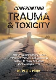 Confronting Trauma & Toxicity : Tools For Transformative Leaders, Workplace Warriors, And Community Builders To Foster Resilience An cover image cdn