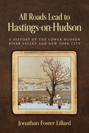 All Roads Lead to Hastings-on-Hudson : A History Of The Lower Hudson River Valley And New York City cover image cdn