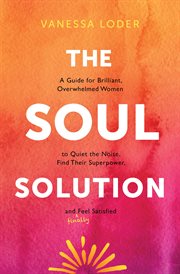 The Soul Solution : A Guide for Brilliant, Overwhelmed Women to Quiet the Noise, Find Their Superpower, and (Finally) Fe cover image cdn
