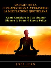 Manuale per la Consapevolezza Attraverso la Meditazione Quotidiana : Come Cambiare La Tua Vita Per Ridurre Lo Stress & Essere Felice cover image cdn