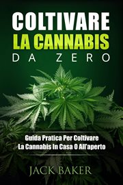 Coltivare La Cannabis Da Zero : Una Guida Pratica Per Coltivare Piante Di Cannabis In Casa O In Giardino cover image cdn