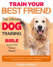 Train Your Best Friend : The Ultimate Dog Training Bible Every Pet Parent Needs Expert Raising Strategies For Achieving A Lif cover image cdn