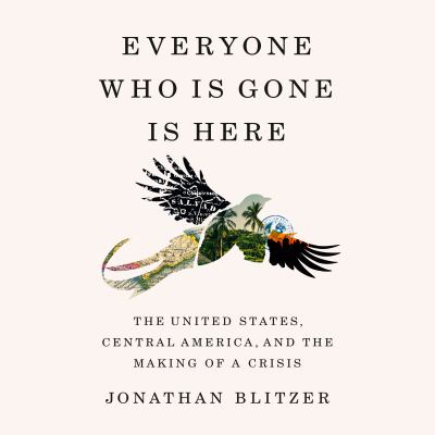 Everyone Who Is Gone Is Here The United States, Central America, and the Making of a Crisis  cover image cdn