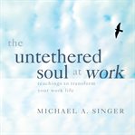 The Untethered Soul at Work : Teachings To Transform Your Work Life cover image cdn