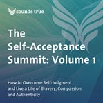 The Self-Acceptance Summit: Volume 1 : How to Overcome Self-Judgment and Live a Life of Bravery, Compassion, and Authenticity cover image cdn