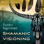 Shamanic Visioning : Connecting With Spirit To Transform Your Inner And Outer Worlds cover image cdn