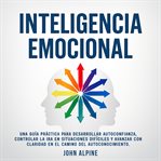 Inteligencia Emocional : Una Guía Práctica Para Desarrollar Autoconfianza, Controlar La Ira En Situaciones Difíciles Y Avanza cover image cdn