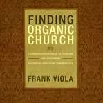 Finding Organic Church : A Comprehensive Guide to Starting and Sustaining Authentic Christian Communities cover image cdn