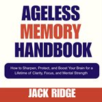 Ageless Memory Handbook : How To Sharpen, Protect, And Boost Your Brain For A Lifetime Of Clarity, Focus, And Mental Strength cover image cdn