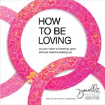 How to Be Loving : As Your Heart Is Breaking Open and Our World Is Waking Up cover image cdn