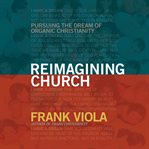 Reimagining Church : Pursuing the Dream of Organic Christianity cover image cdn