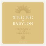 Singing in Babylon : Finding Purpose in Life's Second Choices cover image cdn