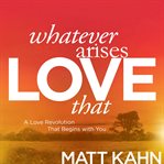 Whatever Arises, Love That : A Love Revolution That Begins with You cover image cdn