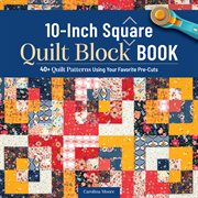 10-Inch Square Quilt Block Book : 40+ Quilt Patterns Using Your Favorite Pre-cuts cover image cdn