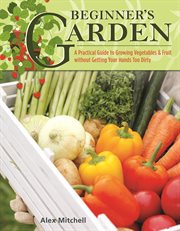 Beginner's Garden : A Practical Guide To Growing Vegetables & Fruit Without Getting Your Hands Too Dirty cover image cdn