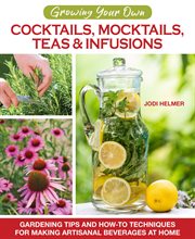 Growing Your Own Cocktails, Mocktails, Teas & Infusions : Gardening Tips And How-to Techniques For Making Artisanal Beverages At Home cover image cdn