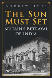 The Sun Must Set : Britain's Betrayal Of India cover image cdn