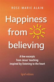 Happiness From Believing : A Few Excerpts From Jesus' Teaching Inspired By Listening To The Heart cover image cdn