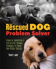 The Rescued Dog Problem Solver : Stories Of Inspiration And Step-by-step Training Techniques To Ensure Your Rescue Success cover image cdn