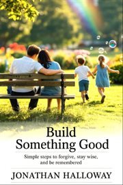 Build Something Good : Simple Steps To Forgive Stay Wise And Be Remembered cover image cdn