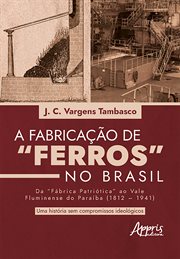 Fabricação de "Ferros" no Brasil: Da "Fábrica Patriótica" ao Vale Fluminense do Paraíba (1812-1941) : Uma História sem Compromissos Ideológicos cover image cdn