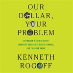 Our Dollar, Your Problem : An Insider's View Of Seven Turbulent Decades Of Global Finance, And The Road Ahead cover image cdn