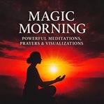 Magic Morning - 33 Powerful Meditations, Prayers & Visualizations : Morning Meditation, Prayer & Visualization for a Focused, Positive Start cover image cdn