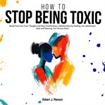 How to Stop Being Toxic : Break Free From Toxic Thoughts And Stop Overthinking In Relationships By Healing Your Attachment Sty cover image cdn