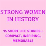 Strong Women in History : 15 Short Life Stories – Compact, Inspiring, Memorable cover image cdn