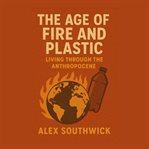 The Age of Fire and Plastic: Living Through the Anthropocene cover image cdn