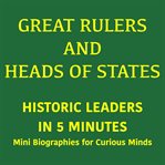 Great Rulers and Heads of States - Historic Leaders in 5 Minutes : Mini Biographies for Curious Minds cover image cdn