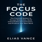 The Focus Code : The Practical System To Escape Distraction, Build Unbreakable Concentration, And Produce Your Best W cover image cdn