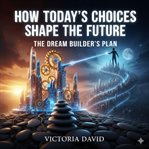 How Today's Choices Shape the Future : The Dream Builder's Plan cover image cdn