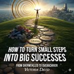 How to Turn Small Steps Into Big Successes : From Overwhelmed To Overachiever cover image cdn