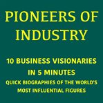Pioneers of Industry - 10 Business Visionaries in 5 Minutes : Quick Biographies of the World's Most Influential Figures cover image cdn