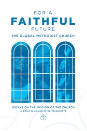 For a Faithful Future : The Global Methodist Church Essays on the Mission of the Church A Book in Honor Keith Boyette cover image cdn