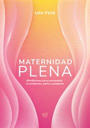 Maternidad plena : Mindfulness para acompañar tu embarazo, parto y posparto cover image cdn