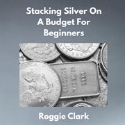 Stacking Silver on a Budget for Beginners : Simple Strategies For Investing In Silver With Little Money cover image cdn