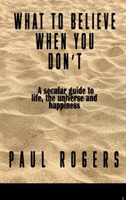 What to Believe When You Don't : A secular guide to life, the universe, and happiness cover image cdn