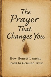 The Prayer That Changes You: How Honest Lament Leads to Genuine Trust cover image cdn