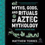 Myths, Gods, and Rituals of Aztec Mythology : Before the First Sun cover image cdn