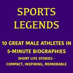 Sports Legends - 10 Great Male Athletes in 5-Minute Biographies : Short Life Stories – Compact, Inspiring, Memorable cover image cdn