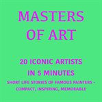Masters of Art - 20 Iconic Artists in 5 Minutes : Short Life Stories of Iconic Painters – Compact, Inspiring, Memorable cover image cdn