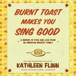 Burnt Toast Makes You Sing Good : A Memoir Of Food And Love From An American Midwest Family cover image cdn