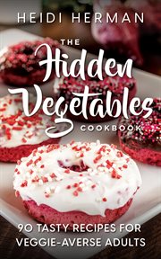 The Hidden Vegetables Cookbook : 90 Tasty Recipes For Veggie Averse Adults cover image cdn