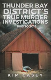 Thunder Bay District's True Murder Investigations 1885 to 2016 cover image cdn