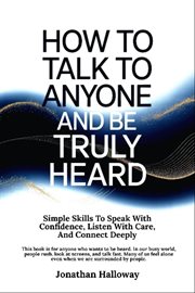 How to Talk to Anyone and Be Truly Heard : Simple Skills To Speak With Confidence, Listen With Care, And Connect Deeply cover image cdn